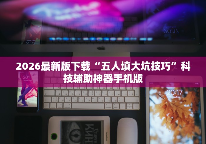2026最新版下载“五人填大坑技巧”科技辅助神器手机版