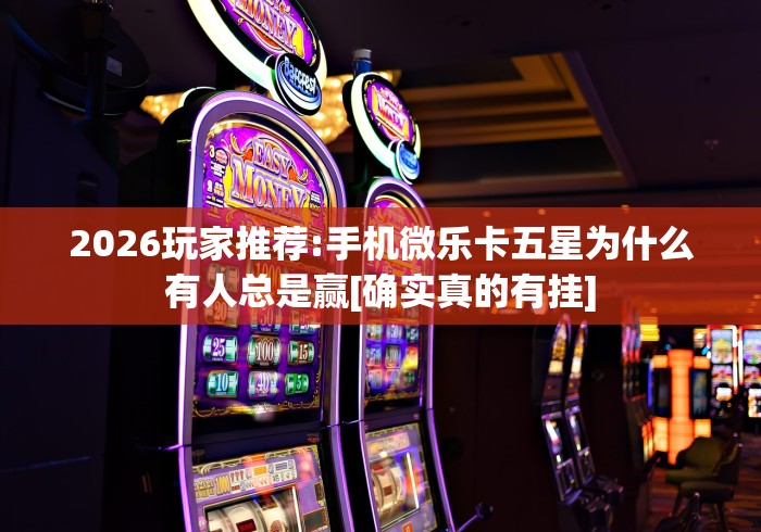 2026玩家推荐:手机微乐卡五星为什么有人总是赢[确实真的有挂]