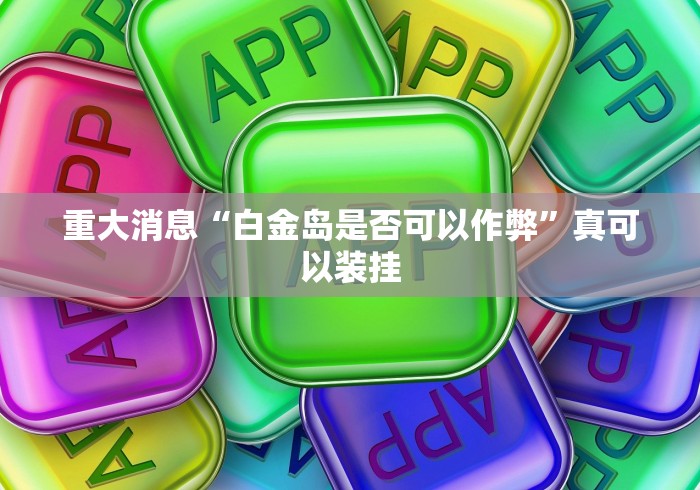 重大消息“白金岛是否可以作弊”真可以装挂