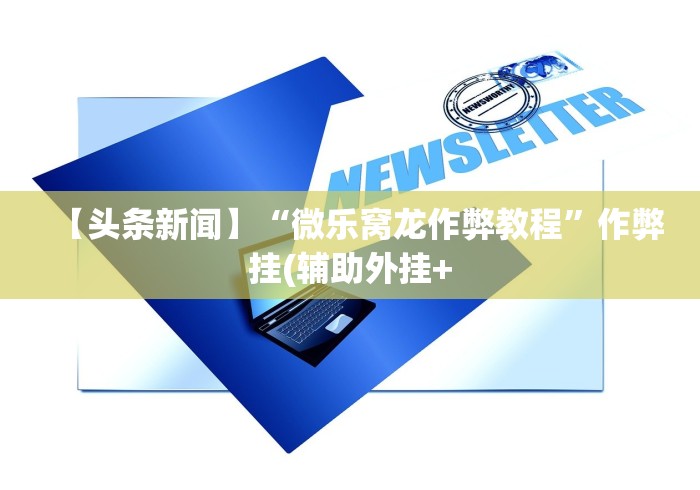 【头条新闻】“微乐窝龙作弊教程”作弊挂(辅助外挂+