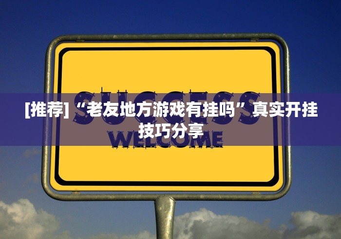 [推荐]“老友地方游戏有挂吗”真实开挂技巧分享
