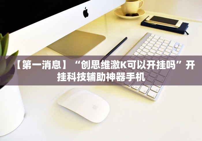 【第一消息】“创思维激K可以开挂吗”开挂科技辅助神器手机