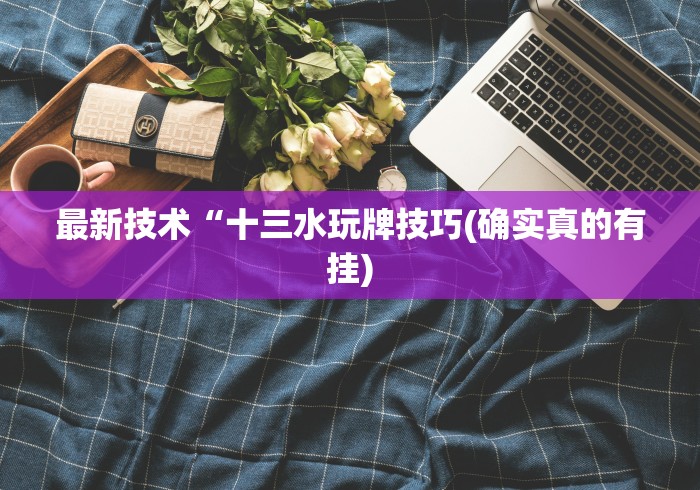 最新技术“十三水玩牌技巧(确实真的有挂)