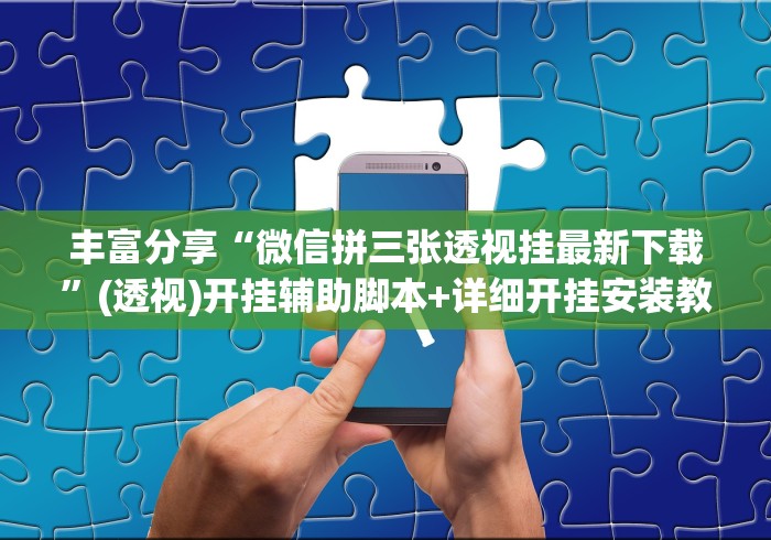 丰富分享“微信拼三张透视挂最新下载”(透视)开挂辅助脚本+详细开挂安装教程