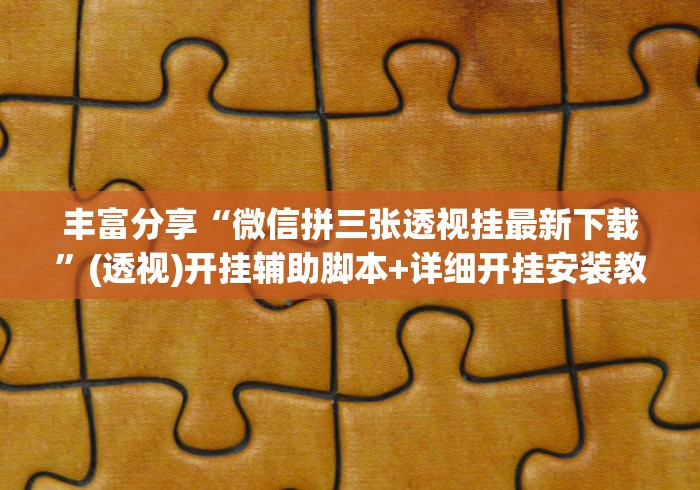 丰富分享“微信拼三张透视挂最新下载”(透视)开挂辅助脚本+详细开挂安装教程