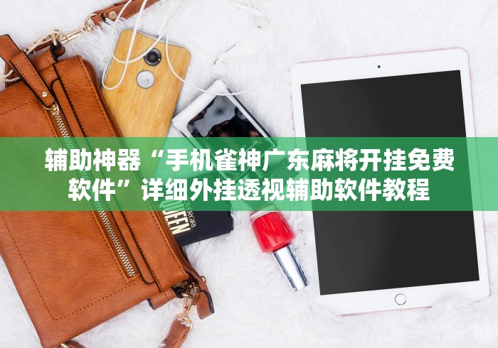辅助神器“手机雀神广东麻将开挂免费软件”详细外挂透视辅助软件教程