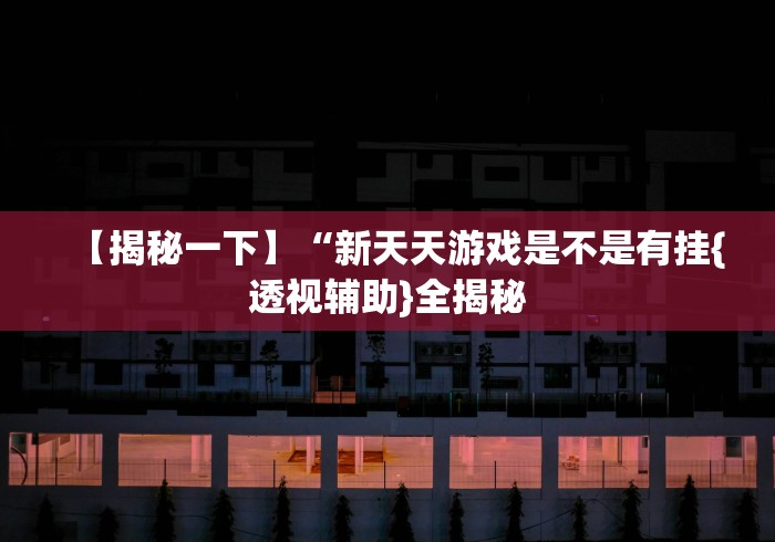 【揭秘一下】“新天天游戏是不是有挂{透视辅助}全揭秘