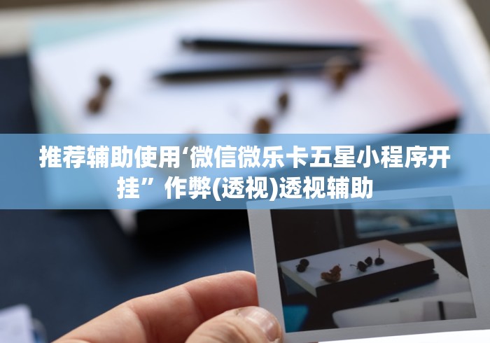 推荐辅助使用‘微信微乐卡五星小程序开挂”作弊(透视)透视辅助