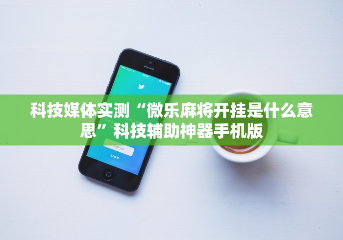 科技媒体实测“微乐麻将开挂是什么意思”科技辅助神器手机版