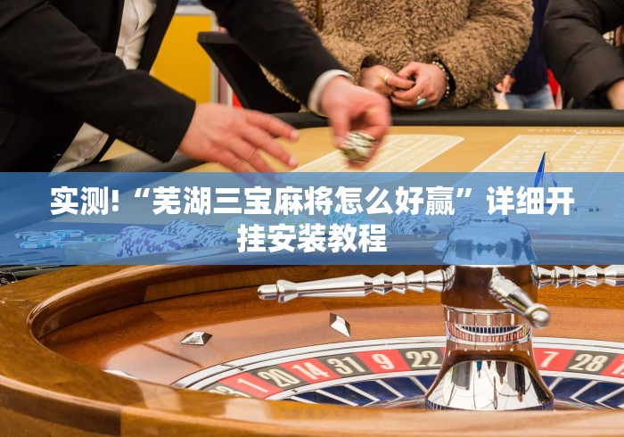 实测!“芜湖三宝麻将怎么好赢”详细开挂安装教程