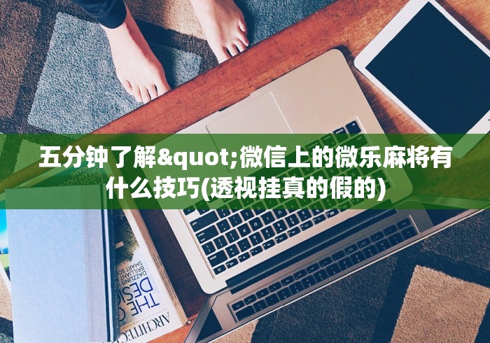 五分钟了解"微信上的微乐麻将有什么技巧(透视挂真的假的)