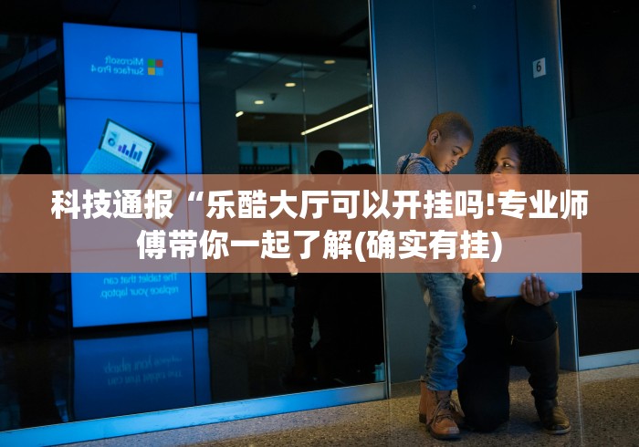 科技通报“乐酷大厅可以开挂吗!专业师傅带你一起了解(确实有挂)