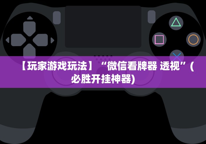 【玩家游戏玩法】“微信看牌器 透视”(必胜开挂神器)