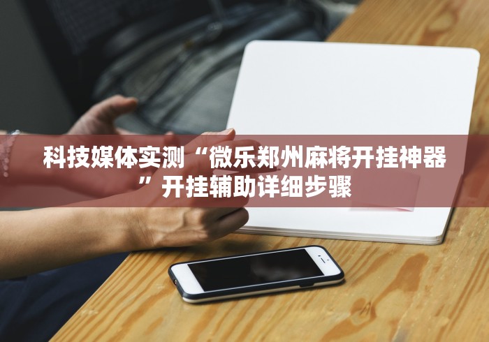 科技媒体实测“微乐郑州麻将开挂神器”开挂辅助详细步骤