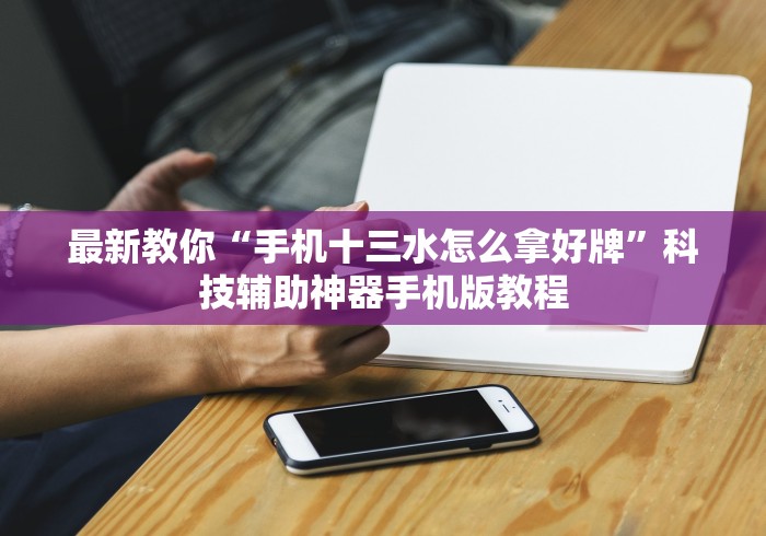 最新教你“手机十三水怎么拿好牌”科技辅助神器手机版教程