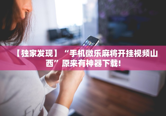 【独家发现】“手机微乐麻将开挂视频山西”原来有神器下载!