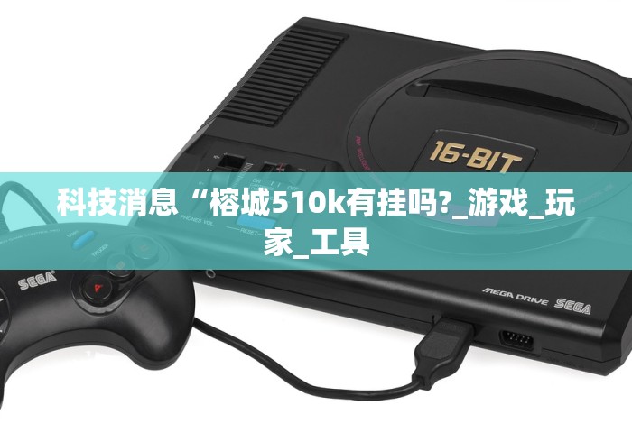 科技消息“榕城510k有挂吗?_游戏_玩家_工具 科技消息“榕城510k有挂吗?_游戏_玩家_工具
