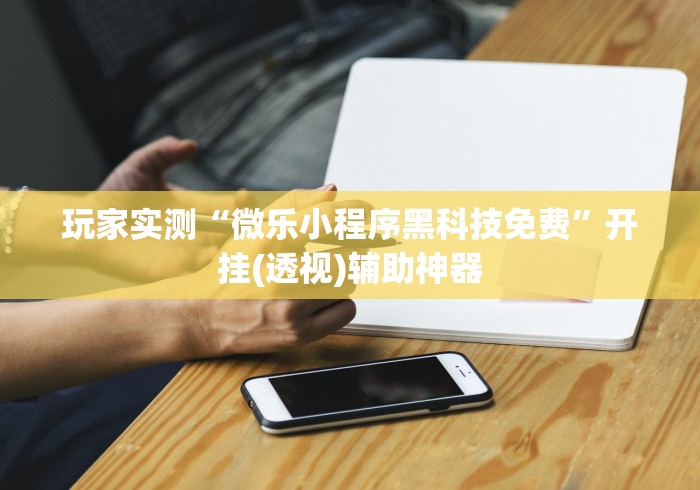 玩家实测“微乐小程序黑科技免费”开挂(透视)辅助神器