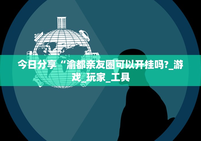 今日分享“渝都亲友圈可以开挂吗?_游戏_玩家_工具 今日分享“渝都亲友圈可以开挂吗?_游戏_玩家_工具