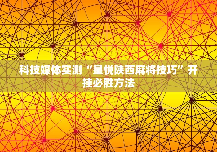 科技媒体实测“星悦陕西麻将技巧	”开挂必胜方法