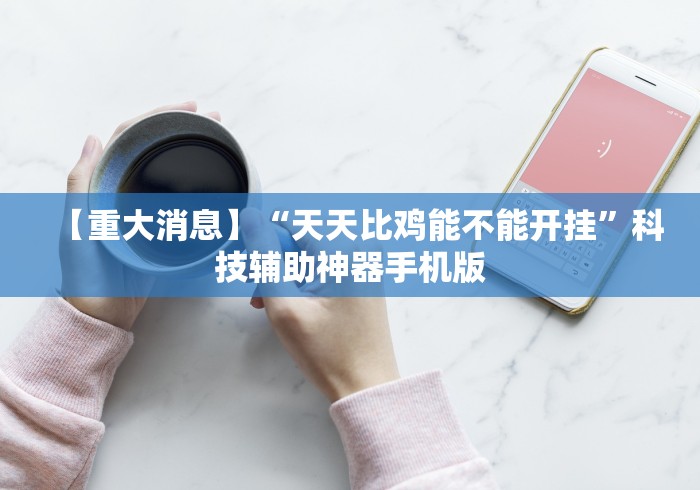 【重大消息】“天天比鸡能不能开挂	”科技辅助神器手机版