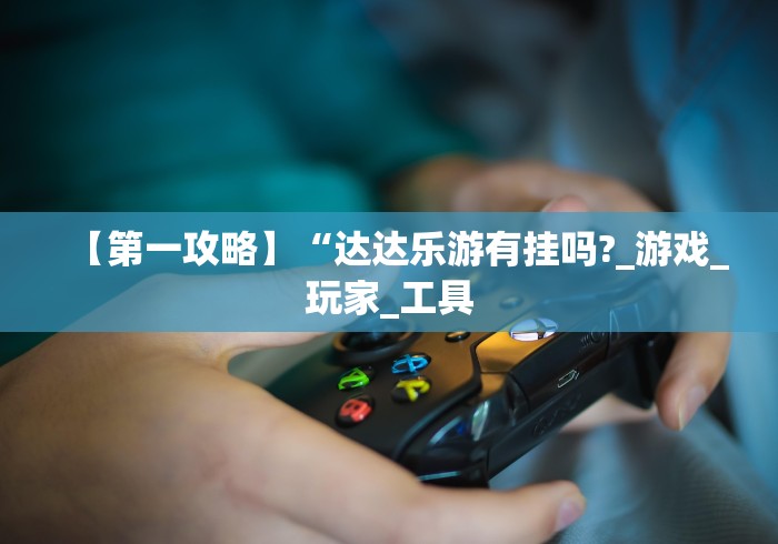 【第一攻略】“达达乐游有挂吗?_游戏_玩家_工具 【第一攻略】“达达乐游有挂吗?_游戏_玩家_工具