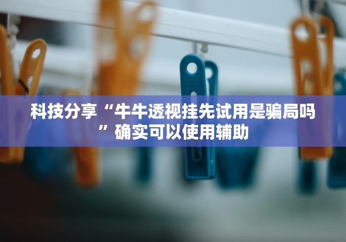 科技分享“牛牛透视挂先试用是骗局吗”确实可以使用辅助