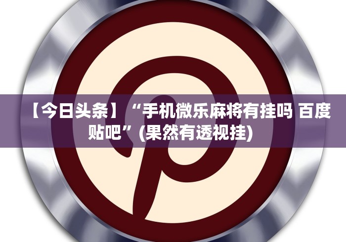 【今日头条】“手机微乐麻将有挂吗 百度贴吧	”(果然有透视挂) 