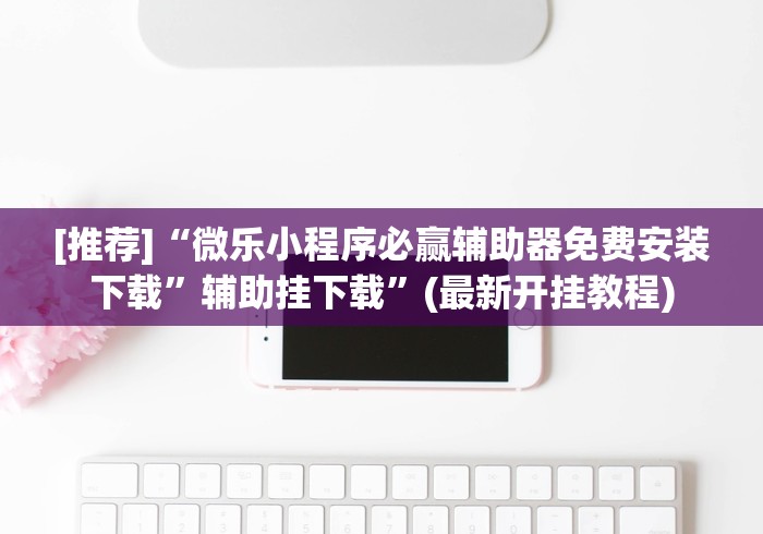 [推荐]“微乐小程序必赢辅助器免费安装下载”辅助挂下载	”(最新开挂教程)