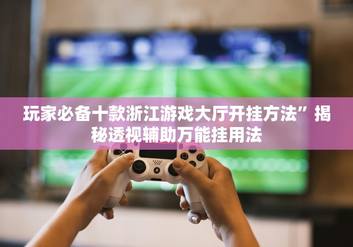 玩家必备十款浙江游戏大厅开挂方法”揭秘透视辅助万能挂用法