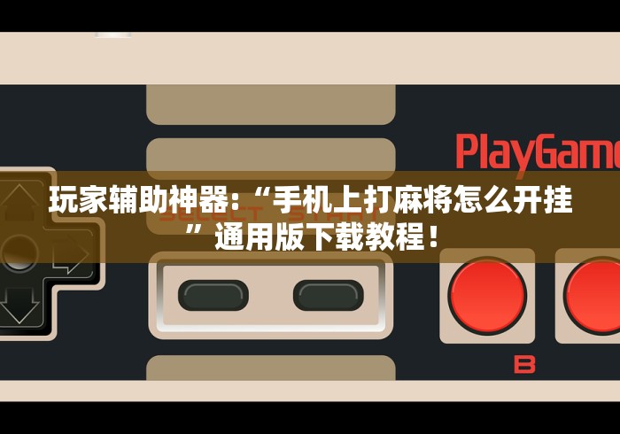 玩家辅助神器:“手机上打麻将怎么开挂”通用版下载教程！