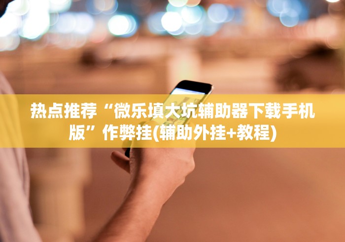 热点推荐“微乐填大坑辅助器下载手机版”作弊挂(辅助外挂+教程)