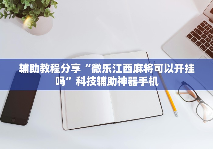 辅助教程分享“微乐江西麻将可以开挂吗	”科技辅助神器手机