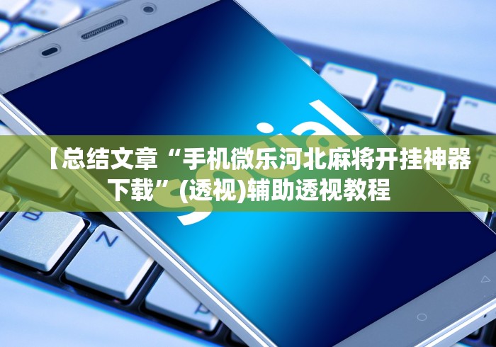 【总结文章“手机微乐河北麻将开挂神器下载”(透视)辅助透视教程