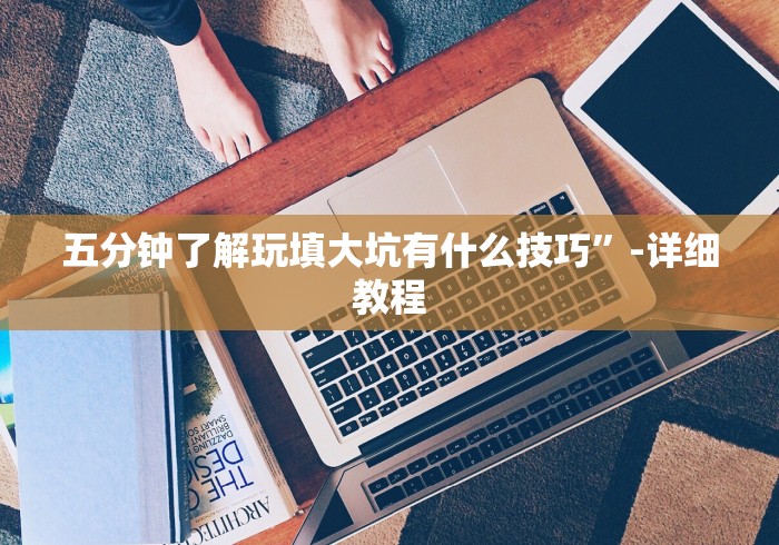 五分钟了解玩填大坑有什么技巧”-详细教程