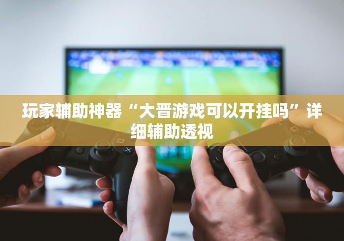 玩家辅助神器“大晋游戏可以开挂吗”详细辅助透视