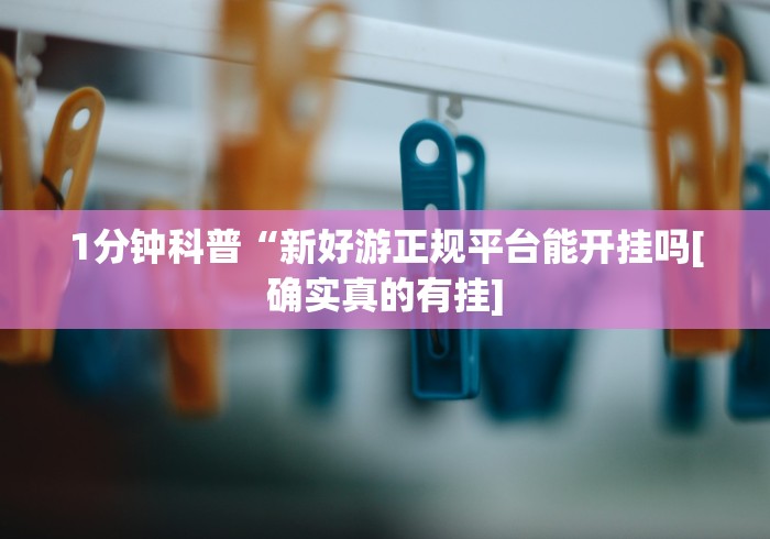 1分钟科普“新好游正规平台能开挂吗[确实真的有挂]