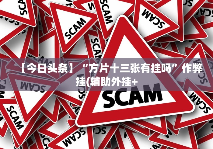 【今日头条】“方片十三张有挂吗”作弊挂(辅助外挂+