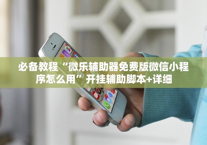 必备教程“微乐辅助器免费版微信小程序怎么用”开挂辅助脚本+详细