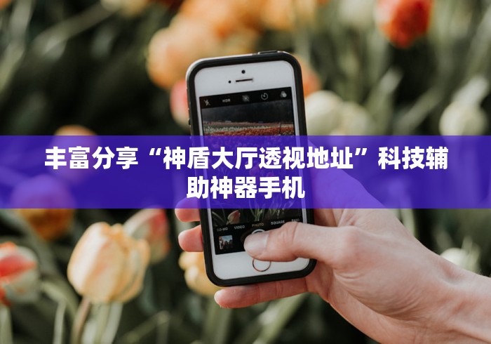 丰富分享“神盾大厅透视地址”科技辅助神器手机