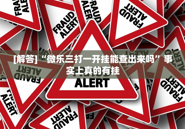 [解答]“微乐三打一开挂能查出来吗”事实上真的有挂