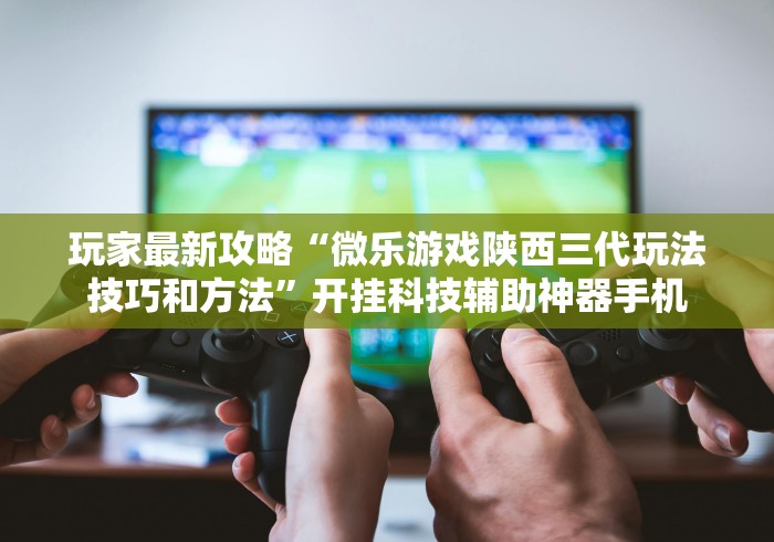 玩家最新攻略“微乐游戏陕西三代玩法技巧和方法”开挂科技辅助神器手机