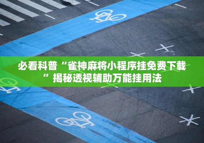 必看科普“雀神麻将小程序挂免费下载	”揭秘透视辅助万能挂用法