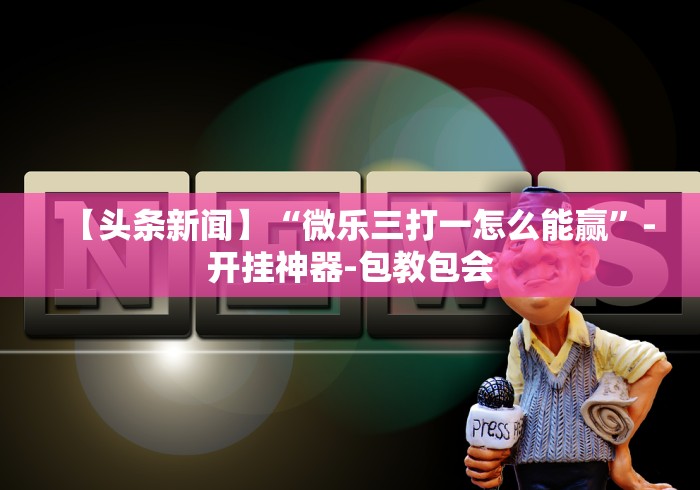 【头条新闻】“微乐三打一怎么能赢”-开挂神器-包教包会