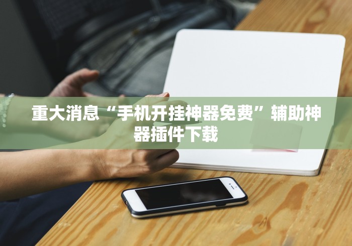 重大消息“手机开挂神器免费	”辅助神器插件下载