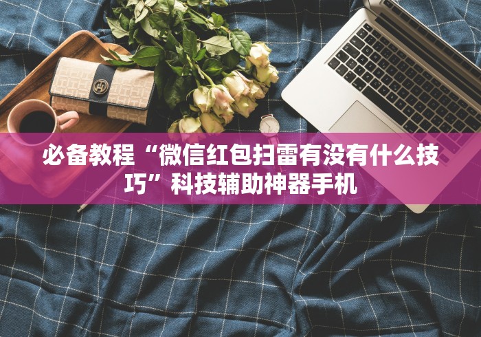 必备教程“微信红包扫雷有没有什么技巧	”科技辅助神器手机