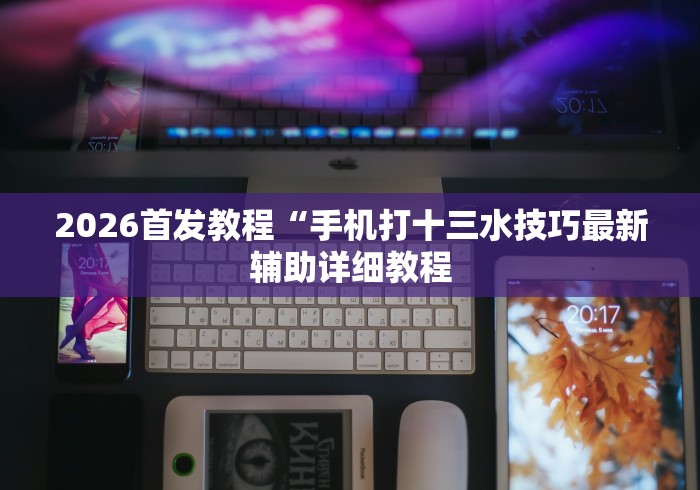 2026首发教程“手机打十三水技巧最新辅助详细教程