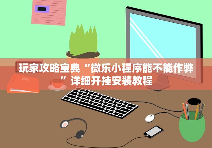 玩家攻略宝典“微乐小程序能不能作弊”详细开挂安装教程