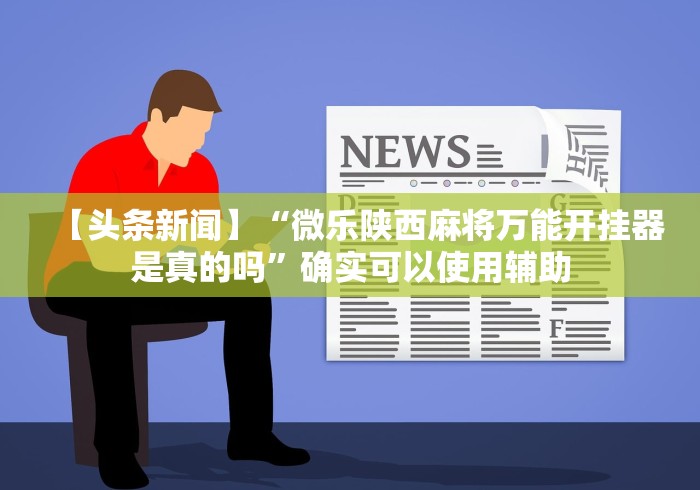 【头条新闻】“微乐陕西麻将万能开挂器是真的吗”确实可以使用辅助