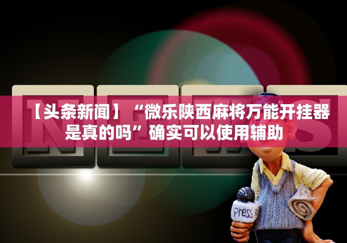 【头条新闻】“微乐陕西麻将万能开挂器是真的吗”确实可以使用辅助